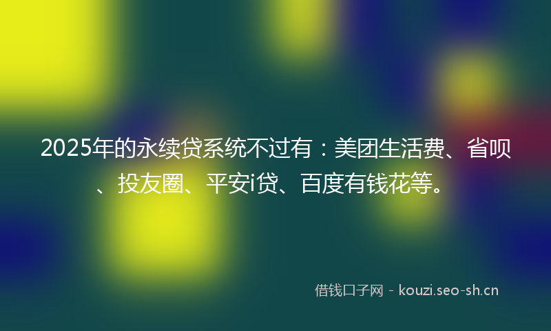 2025年的永续贷系统不过有：美团生活费、省呗、投友圈、平安i贷、百度有钱花等。