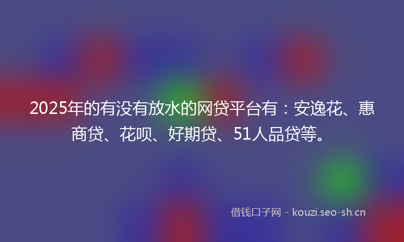 2025年的有没有放水的网贷平台有：安逸花、惠商贷、花呗、好期贷、51人品贷等。