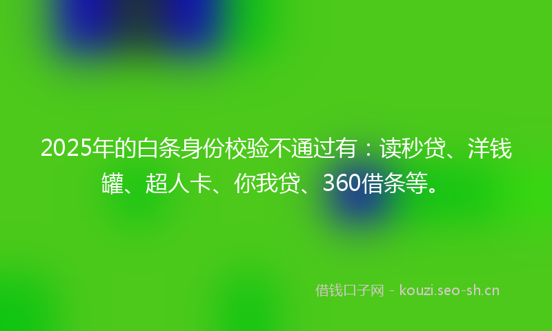 2025年的白条身份校验不通过有：读秒贷、洋钱罐、超人卡、你我贷、360借条等。