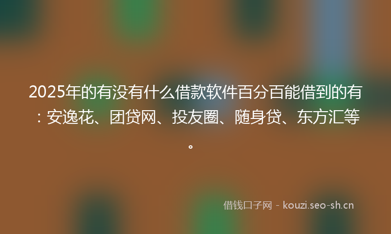 2025年的有没有什么借款软件百分百能借到的有：安逸花、团贷网、投友圈、随身贷、东方汇等。
