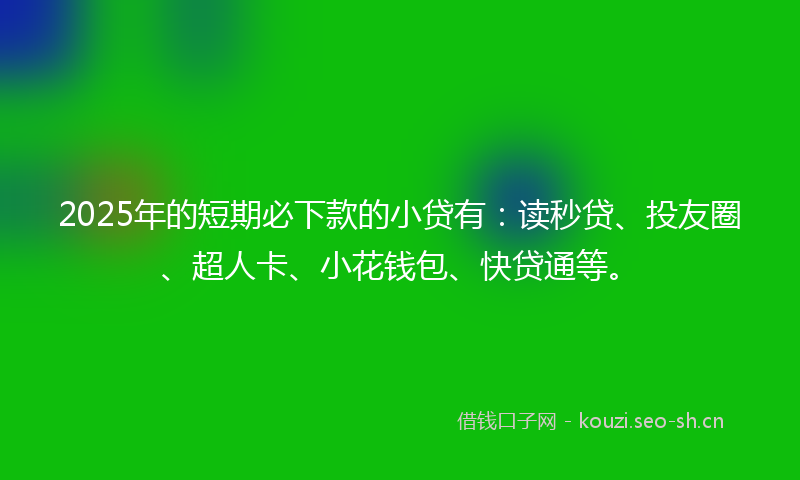 2025年的短期必下款的小贷有：读秒贷、投友圈、超人卡、小花钱包、快贷通等。