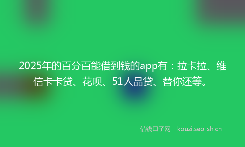 2025年的百分百能借到钱的app有：拉卡拉、维信卡卡贷、花呗、51人品贷、替你还等。
