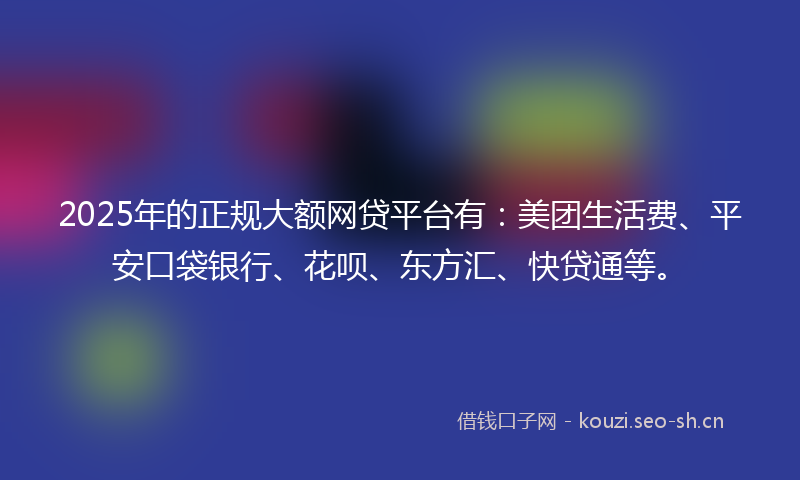 2025年的正规大额网贷平台有:美团生活费、平安口袋银行、花呗、东方汇、快贷通等。