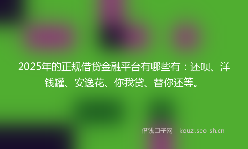 2025年的正规借贷金融平台有哪些有：还呗、洋钱罐、安逸花、你我贷、替你还等。