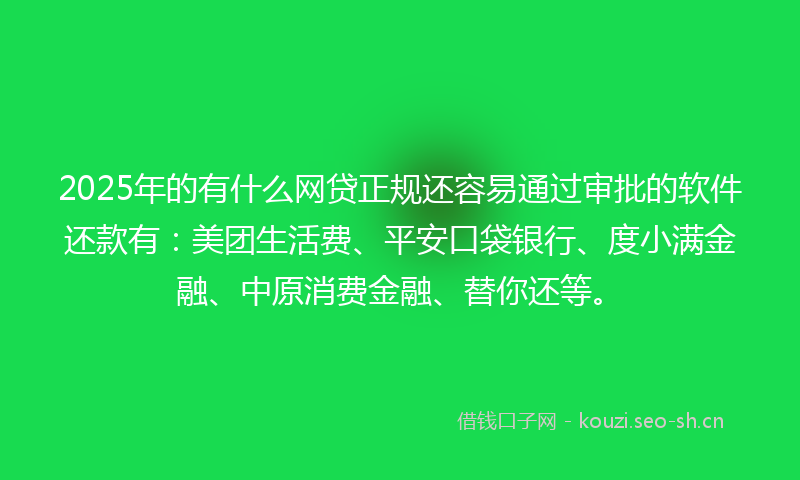 2025年的有什么网贷正规还容易通过审批的软件还款有：美团生活费、平安口袋银行、度小满金融、中原消费金融、替你还等。