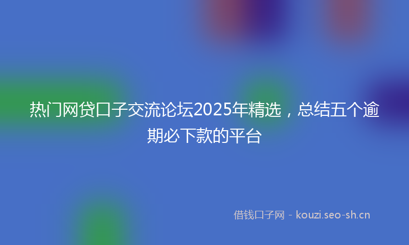 热门网贷口子交流论坛2025年精选，总结五个逾期必下款的平台