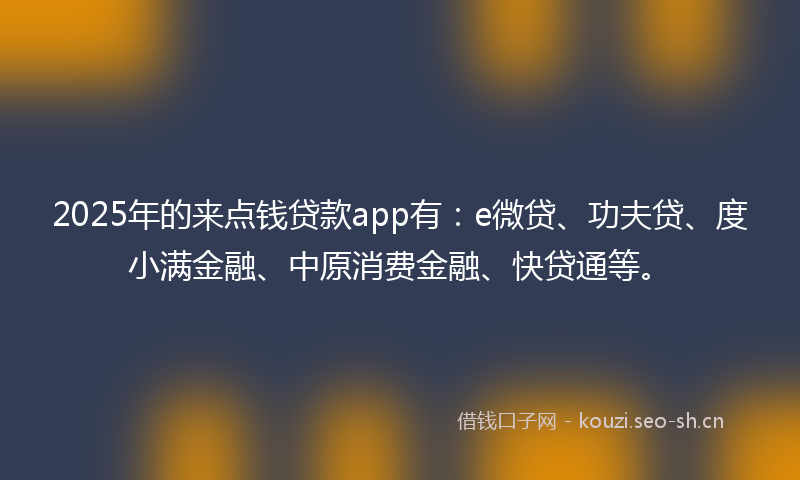 2025年的来点钱贷款app有：e微贷、功夫贷、度小满金融、中原消费金融、快贷通等。