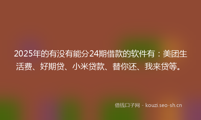 2025年的有没有能分24期借款的软件有：美团生活费、好期贷、小米贷款、替你还、我来贷等。
