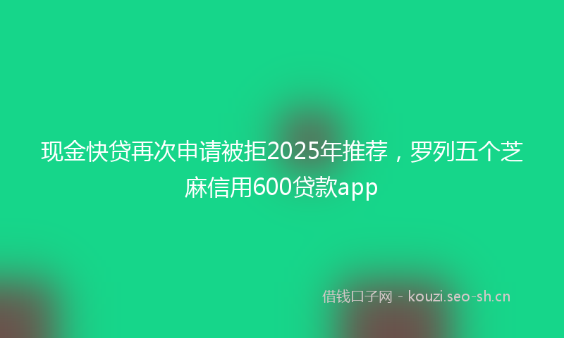 现金快贷再次申请被拒2025年推荐，罗列五个芝麻信用600贷款app
