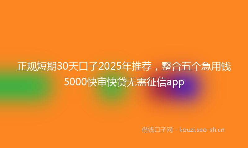 正规短期30天口子2025年推荐，整合五个急用钱5000快审快贷无需征信app