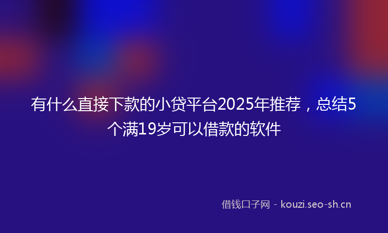 有什么直接下款的小贷平台2025年推荐，总结5个满19岁可以借款的软件