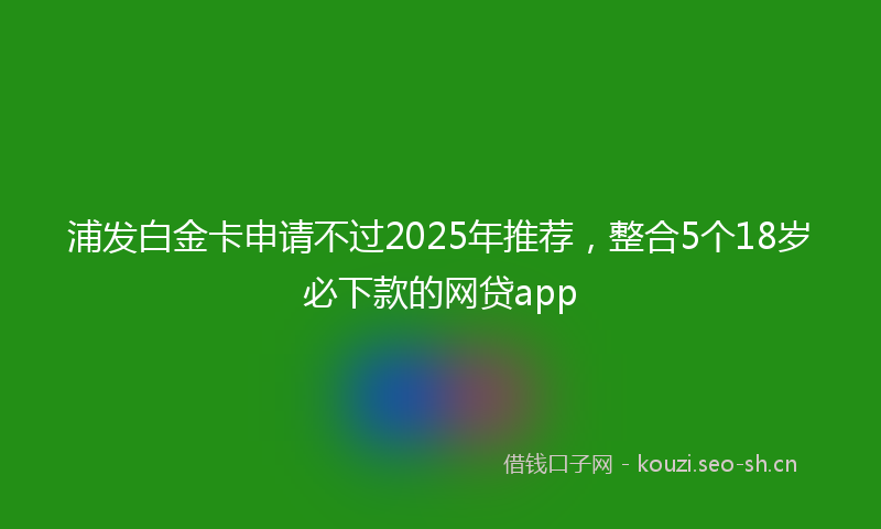 浦发白金卡申请不过2025年推荐,整合5个18岁必下款的网贷app