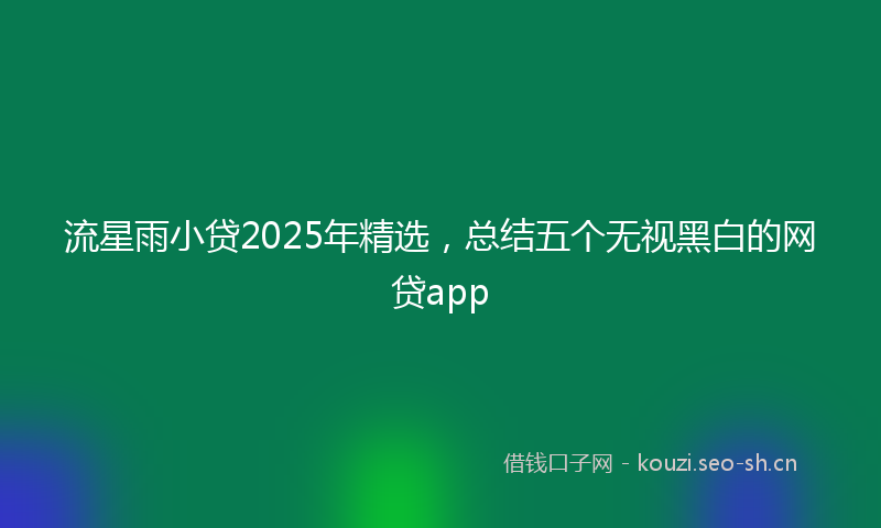 流星雨小贷2025年精选，总结五个无视黑白的网贷app