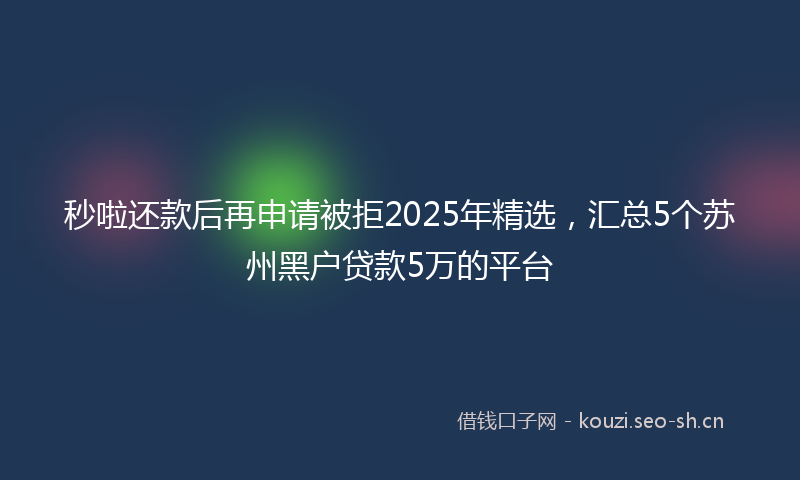 秒啦还款后再申请被拒2025年精选，汇总5个苏州黑户贷款5万的平台