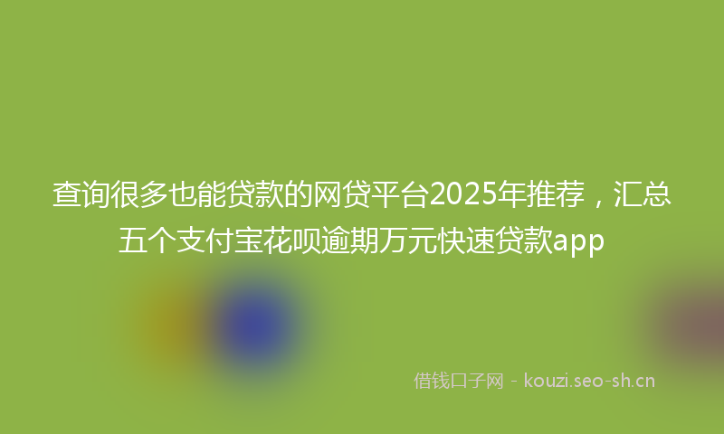 查询很多也能贷款的网贷平台2025年推荐，汇总五个支付宝花呗逾期万元快速贷款app