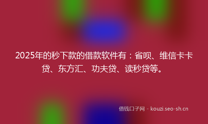 2025年的秒下款的借款软件有：省呗、维信卡卡贷、东方汇、功夫贷、读秒贷等。