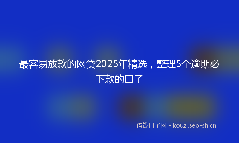 最容易放款的网贷2025年精选，整理5个逾期必下款的口子