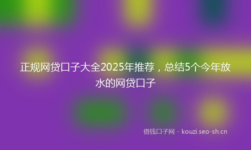 正规网贷口子大全2025年推荐，总结5个今年放水的网贷口子