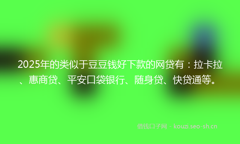 2025年的类似于豆豆钱好下款的网贷有：拉卡拉、惠商贷、平安口袋银行、随身贷、快贷通等。