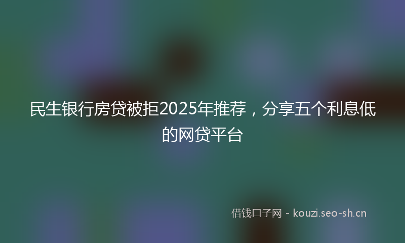 民生银行房贷被拒2025年推荐，分享五个利息低的网贷平台