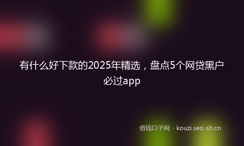 有什么好下款的2025年精选，盘点5个网贷黑户必过app