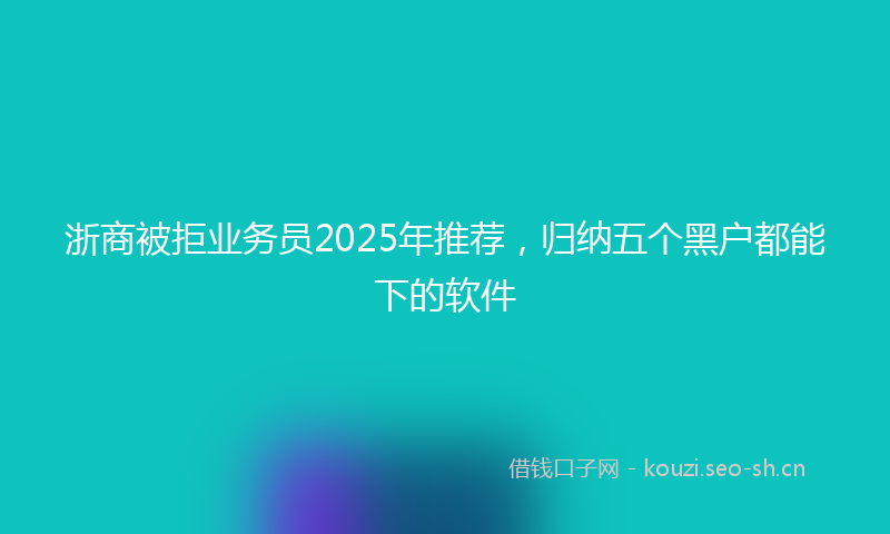 浙商被拒业务员2025年推荐，归纳五个黑户都能下的软件