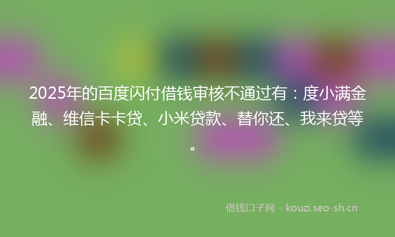 2025年的百度闪付借钱审核不通过有:度小满金融、维信卡卡贷、小米贷款、替你还、我来贷等。