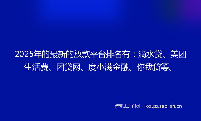 2025年的最新的放款平台排名有：滴水贷、美团生活费、团贷网、度小满金融、你我贷等。