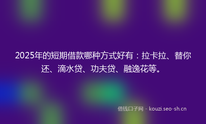 2025年的短期借款哪种方式好有：拉卡拉、替你还、滴水贷、功夫贷、融逸花等。