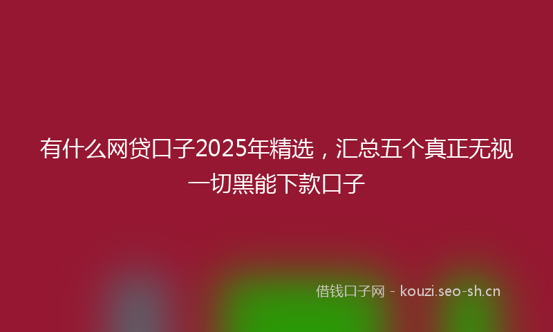 有什么网贷口子2025年精选，汇总五个真正无视一切黑能下款口子