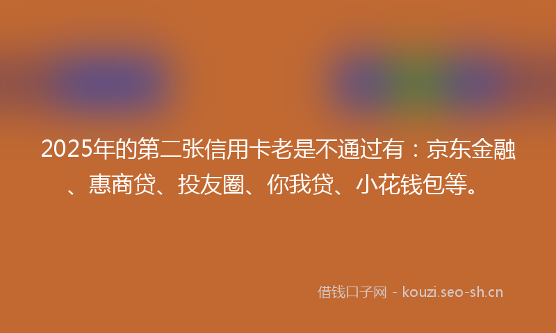 2025年的第二张信用卡老是不通过有：京东金融、惠商贷、投友圈、你我贷、小花钱包等。