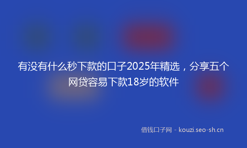 有没有什么秒下款的口子2025年精选，分享五个网贷容易下款18岁的软件