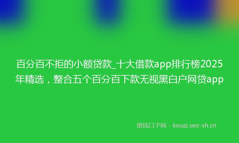 百分百不拒的小额贷款_十大借款app排行榜2025年精选，整合五个百分百下款无视黑白户网贷app