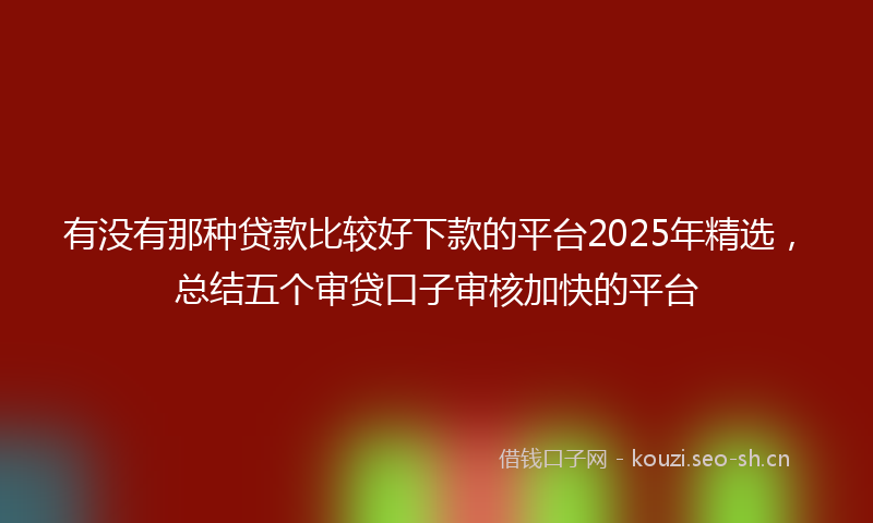 有没有那种贷款比较好下款的平台2025年精选，总结五个审贷口子审核加快的平台