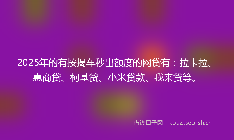 2025年的有按揭车秒出额度的网贷有：拉卡拉、惠商贷、柯基贷、小米贷款、我来贷等。