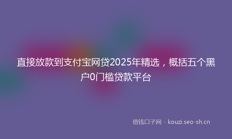 直接放款到支付宝网贷2025年精选，概括五个黑户0门槛贷款平台