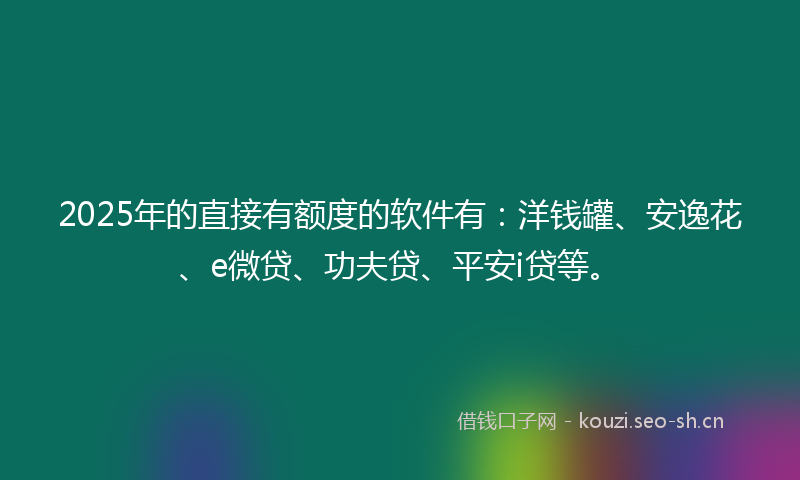 2025年的直接有额度的软件有：洋钱罐、安逸花、e微贷、功夫贷、平安i贷等。
