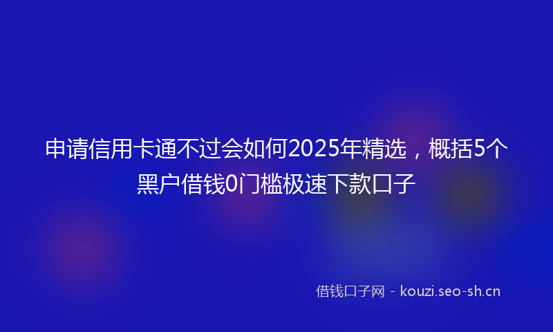 申请信用卡通不过会如何2025年精选，概括5个黑户借钱0门槛极速下款口子