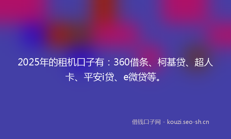2025年的租机口子有：360借条、柯基贷、超人卡、平安i贷、e微贷等。