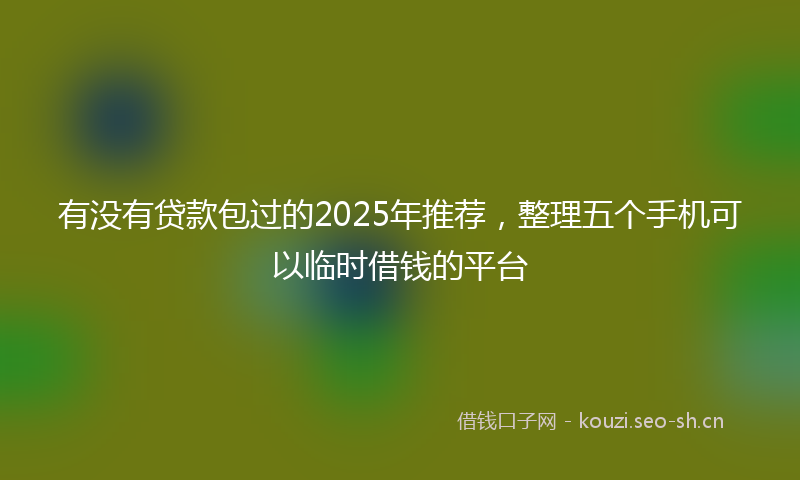 有没有贷款包过的2025年推荐，整理五个手机可以临时借钱的平台