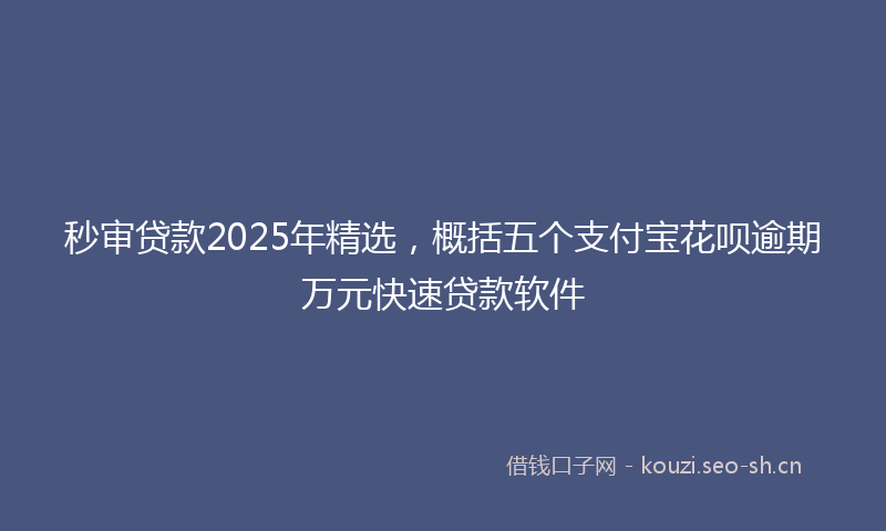秒审贷款2025年精选，概括五个支付宝花呗逾期万元快速贷款软件