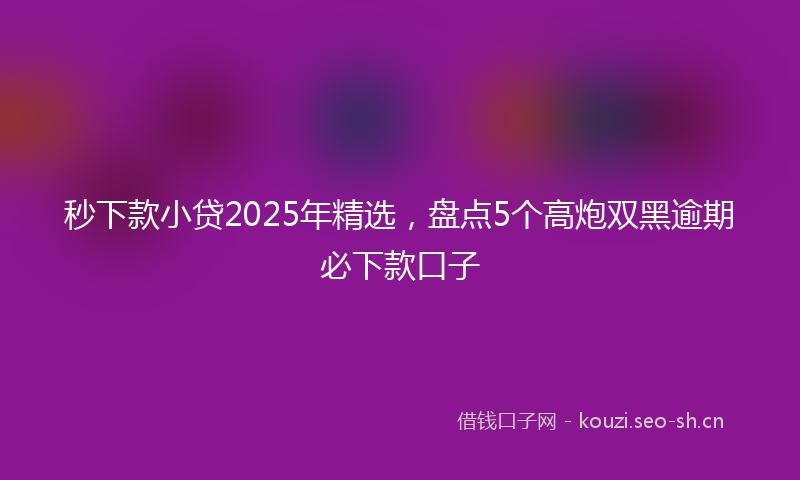 秒下款小贷2025年精选，盘点5个高炮双黑逾期必下款口子