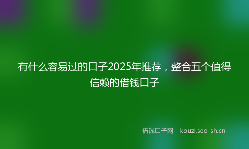 有什么容易过的口子2025年推荐，整合五个值得信赖的借钱口子