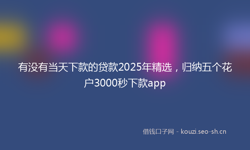 有没有当天下款的贷款2025年精选，归纳五个花户3000秒下款app