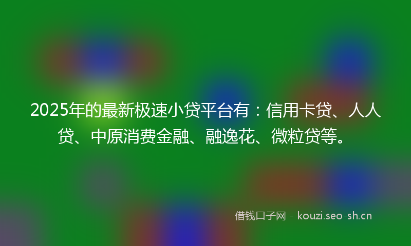 2025年的最新极速小贷平台有：信用卡贷、人人贷、中原消费金融、融逸花、微粒贷等。