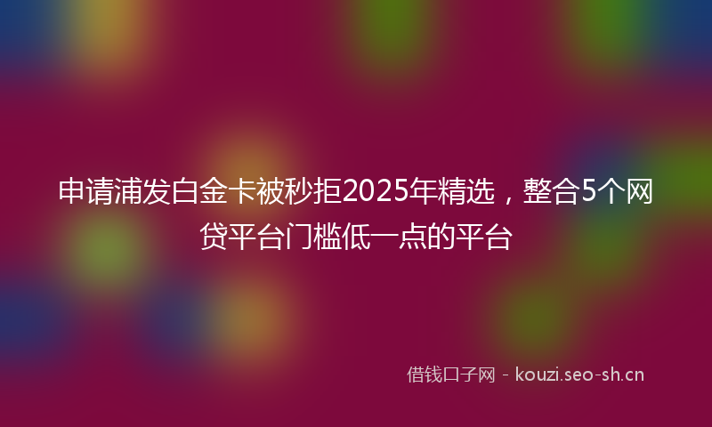 申请浦发白金卡被秒拒2025年精选，整合5个网贷平台门槛低一点的平台