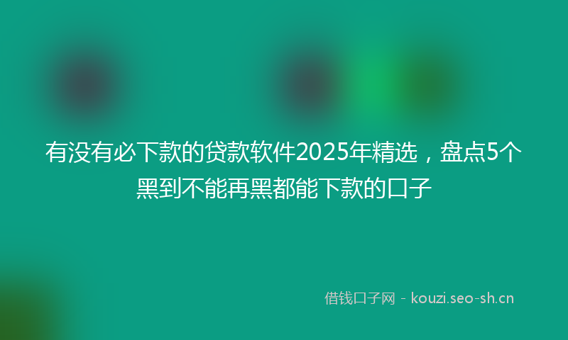 有没有必下款的贷款软件2025年精选，盘点5个黑到不能再黑都能下款的口子