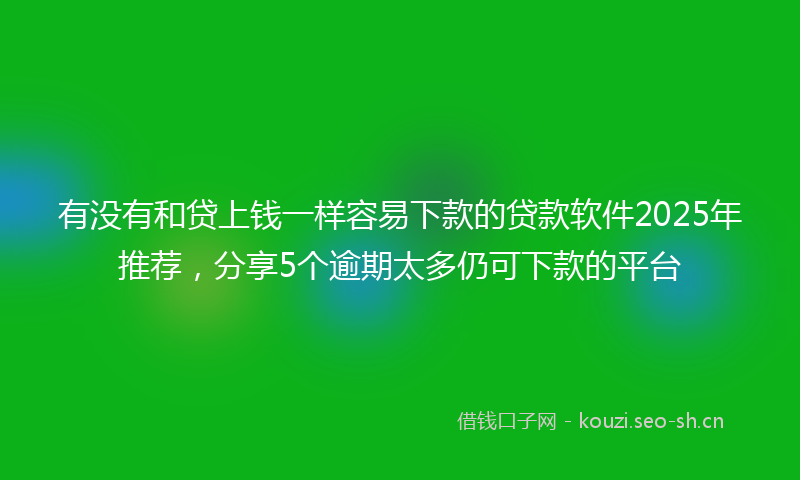 有没有和贷上钱一样容易下款的贷款软件2025年推荐，分享5个逾期太多仍可下款的平台