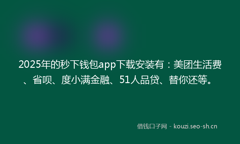 2025年的秒下钱包app下载安装有：美团生活费、省呗、度小满金融、51人品贷、替你还等。