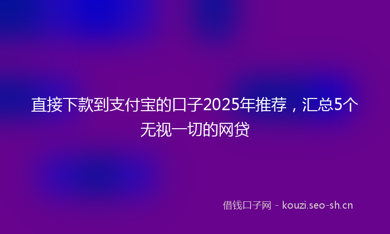 直接下款到支付宝的口子2025年推荐，汇总5个无视一切的网贷
